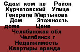 Сдам 1ком. кв. › Район ­ Курчатовский › Улица ­ Генерала Мартынова › Дом ­ 8 › Этажность дома ­ 10 › Цена ­ 10 000 - Челябинская обл., Челябинск г. Недвижимость » Квартиры аренда   . Челябинская обл.,Челябинск г.